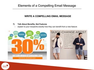 WRITE A COMPELLING EMAIL MESSAGE
7) Talk About Benefits, Not Features
- explain to your recipients exactly how they can benefit from a new feature
Elements of a Compelling Email Message
 