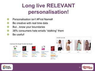 20
Long live RELEVANT
personalisation!
 Personalisation isn’t #First Name#
 Be creative with real time data
 But…know your boundaries
 38% consumers hate emails “stalking” them
 Be useful!
 