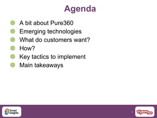 3
Agenda
 A bit about Pure360
 Emerging technologies
 What do customers want?
 How?
 Key tactics to implement
 Main takeaways
 