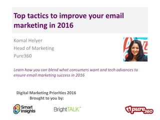 Digital Marketing Priorities 2016
Brought to you by:
Top tactics to improve your email
marketing in 2016
Komal Helyer
Head of Marketing
Pure360
Learn how you can blend what consumers want and tech advances to
ensure email marketing success in 2016
 