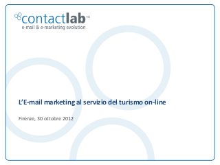 L’E-mail marketing al servizio del turismo on-line

         Firenze, 30 ottobre 2012




This document is the intellectual property of ContactLab® and was created for demonstration purposes only. It may not be modified, organized or reutilized in any way without the express written permission of the rightful owner.
 