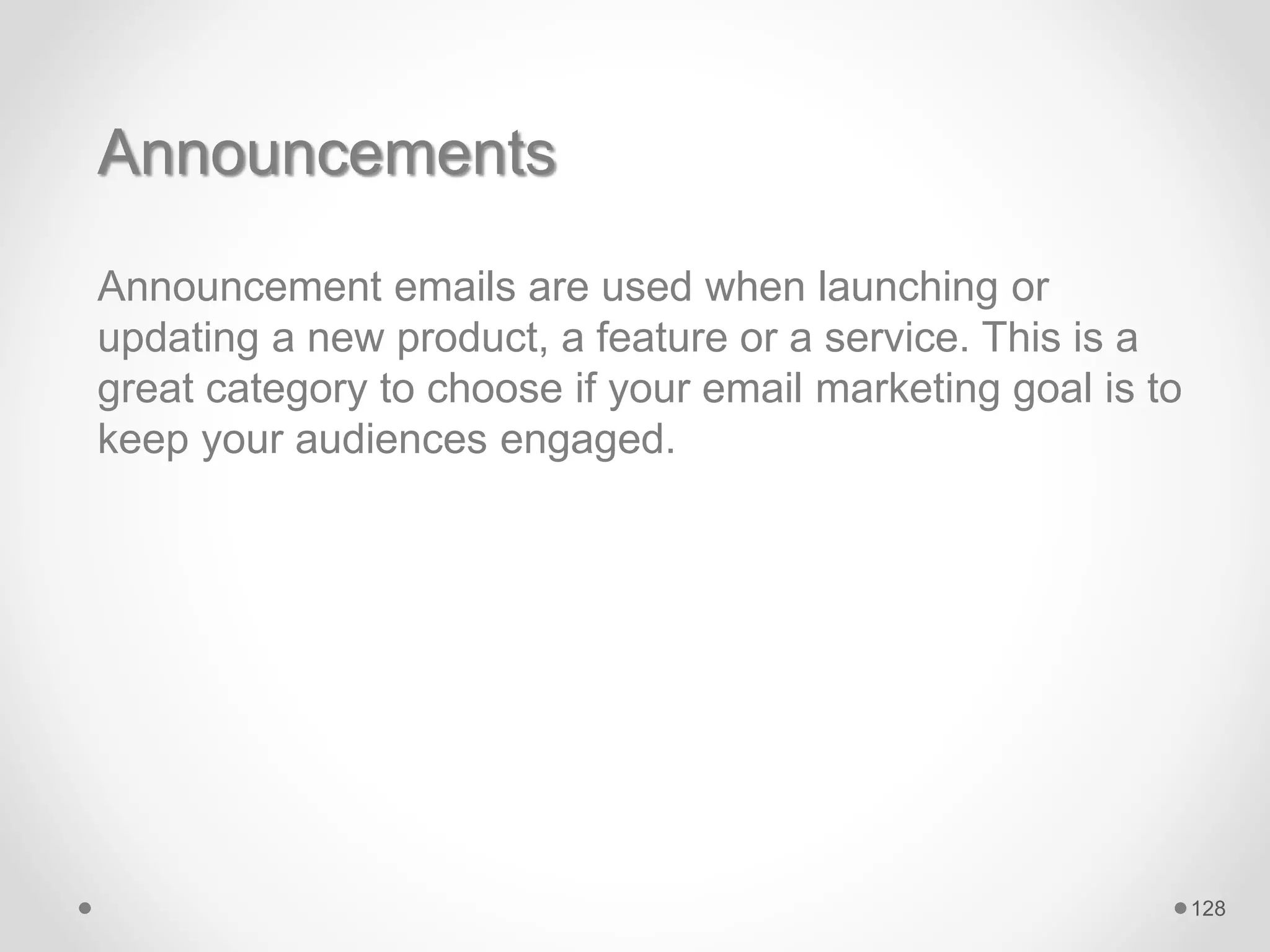 Announcements
Announcement emails are used when launching or
updating a new product, a feature or a service. This is a
great category to choose if your email marketing goal is to
keep your audiences engaged.
128
 
