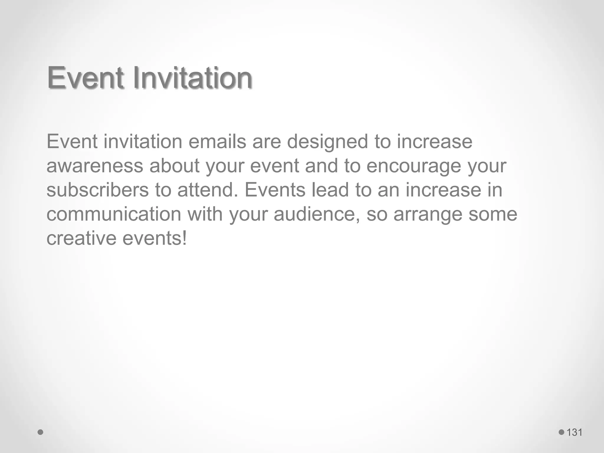 Event Invitation
Event invitation emails are designed to increase
awareness about your event and to encourage your
subscribers to attend. Events lead to an increase in
communication with your audience, so arrange some
creative events!
131
 