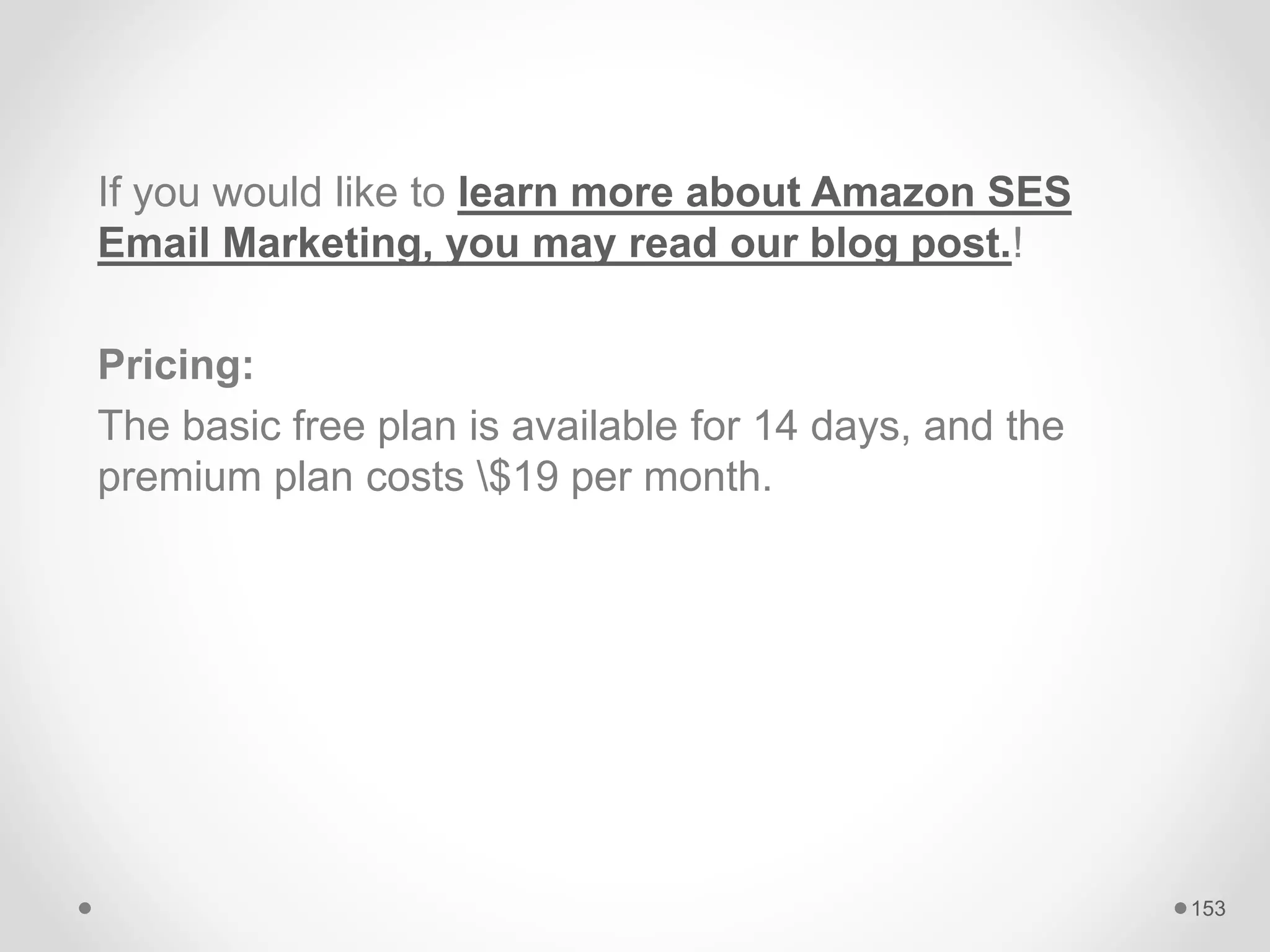 If you would like to learn more about Amazon SES
Email Marketing, you may read our blog post.!
Pricing:
The basic free plan is available for 14 days, and the
premium plan costs $19 per month.
153
 