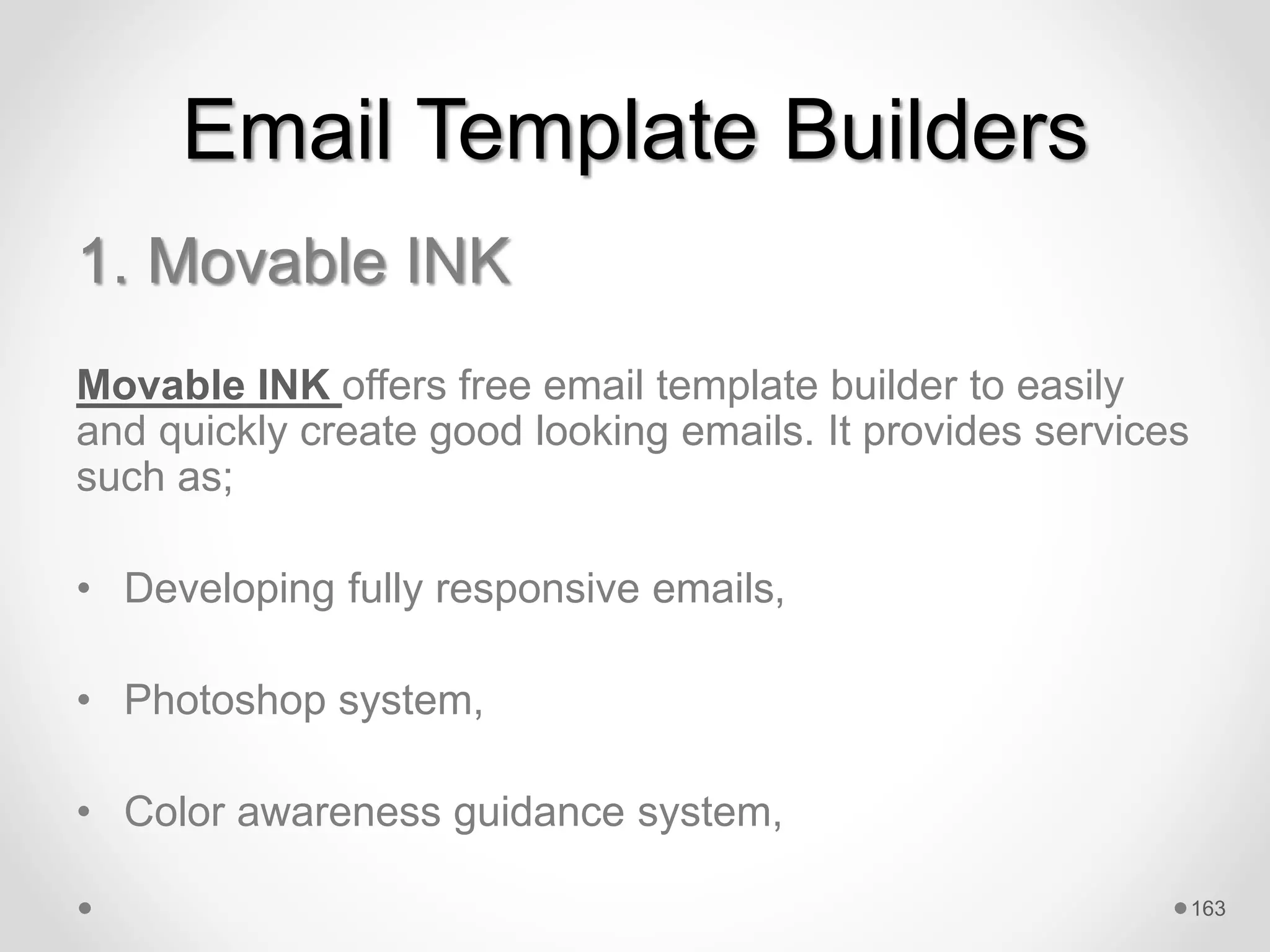 Email Template Builders
1. Movable INK
Movable INK offers free email template builder to easily
and quickly create good looking emails. It provides services
such as;
• Developing fully responsive emails,
• Photoshop system,
• Color awareness guidance system,
163
 