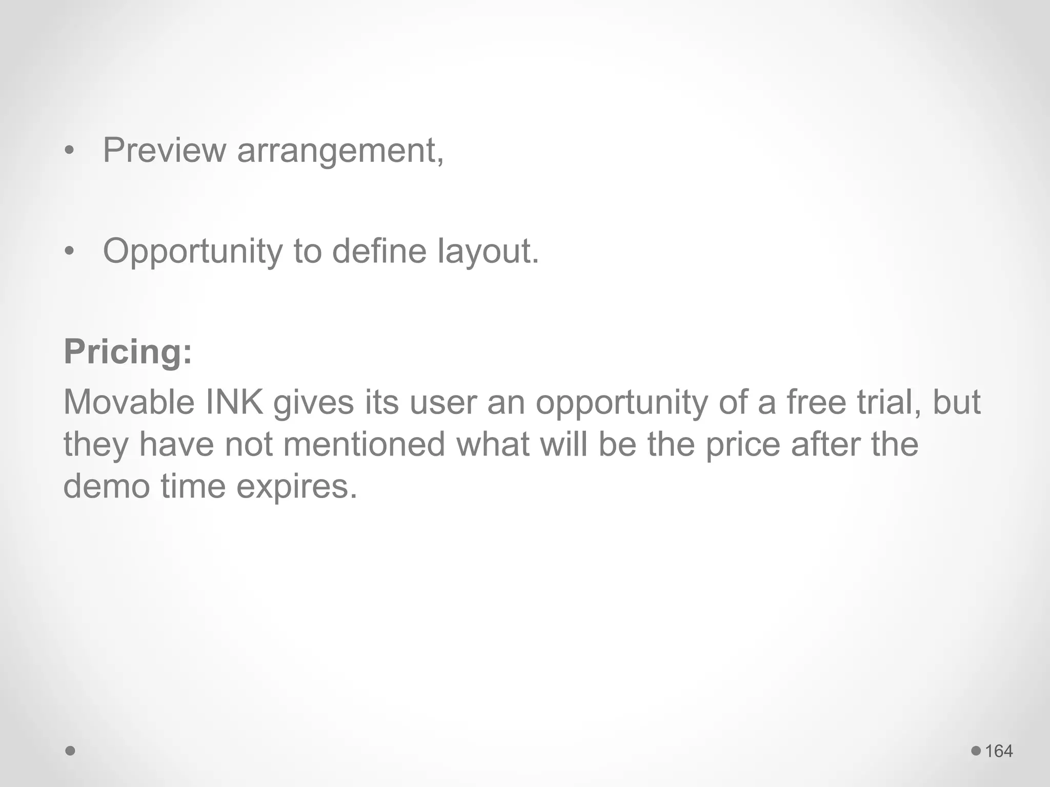 • Preview arrangement,
• Opportunity to define layout.
Pricing:
Movable INK gives its user an opportunity of a free trial, but
they have not mentioned what will be the price after the
demo time expires.
164
 