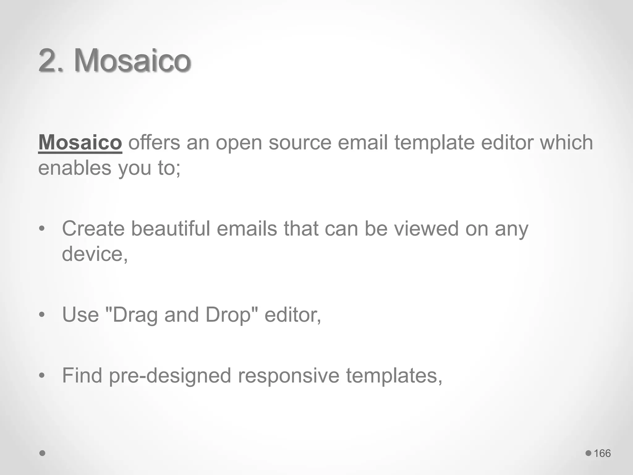 2. Mosaico
Mosaico offers an open source email template editor which
enables you to;
• Create beautiful emails that can be viewed on any
device,
• Use "Drag and Drop" editor,
• Find pre-designed responsive templates,
166
 