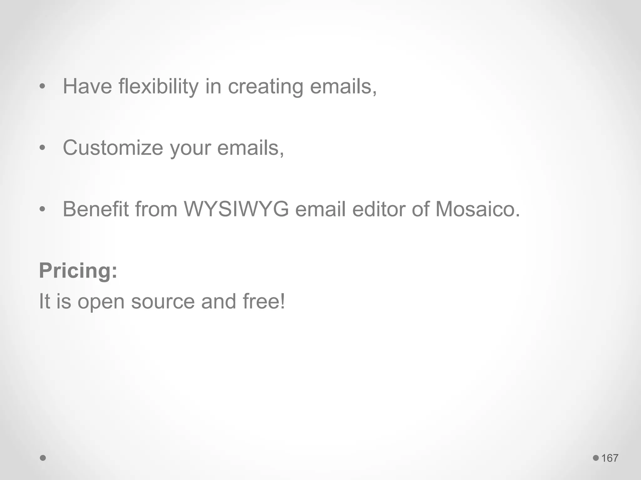 • Have flexibility in creating emails,
• Customize your emails,
• Benefit from WYSIWYG email editor of Mosaico.
Pricing:
It is open source and free!
167
 