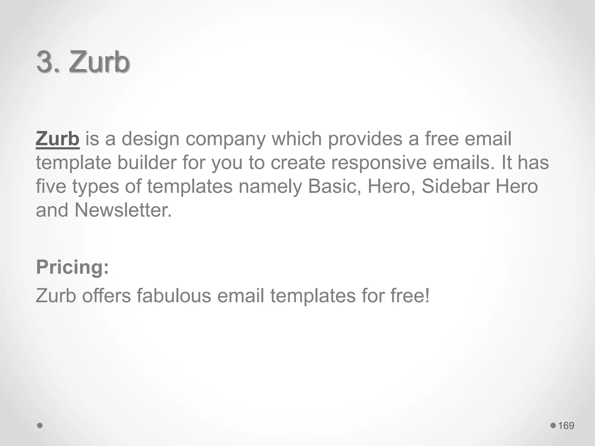 3. Zurb
Zurb is a design company which provides a free email
template builder for you to create responsive emails. It has
five types of templates namely Basic, Hero, Sidebar Hero
and Newsletter.
Pricing:
Zurb offers fabulous email templates for free!
169
 