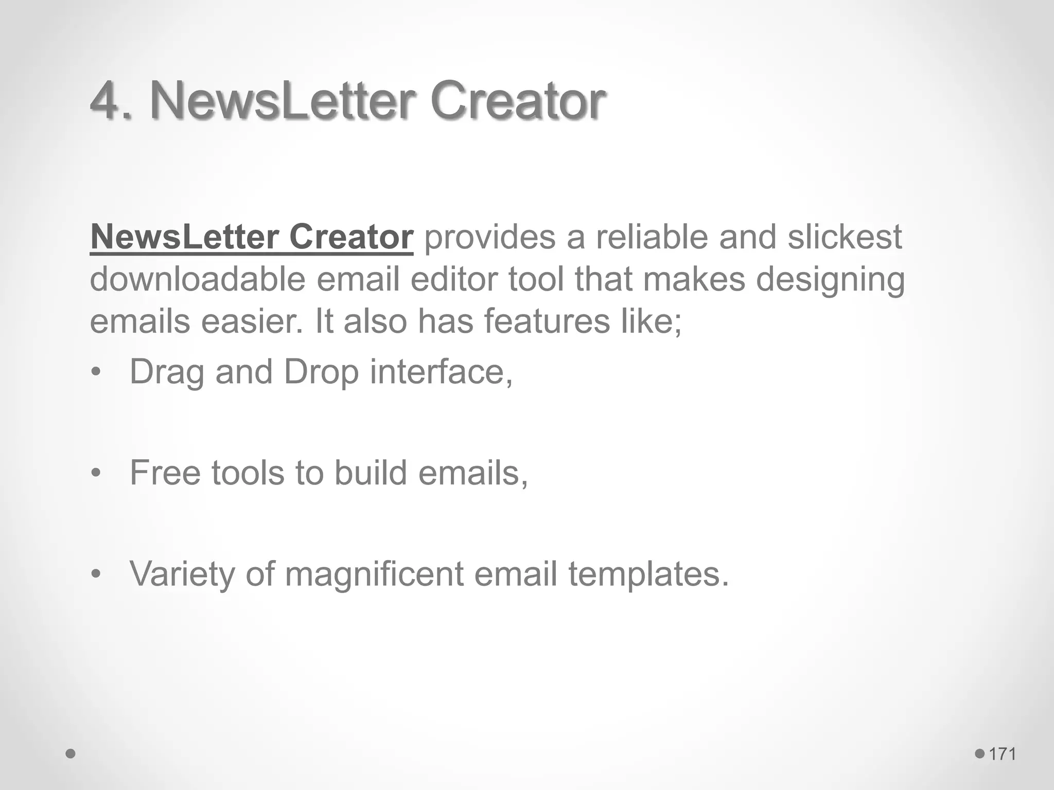 4. NewsLetter Creator
NewsLetter Creator provides a reliable and slickest
downloadable email editor tool that makes designing
emails easier. It also has features like;
• Drag and Drop interface,
• Free tools to build emails,
• Variety of magnificent email templates.
171
 