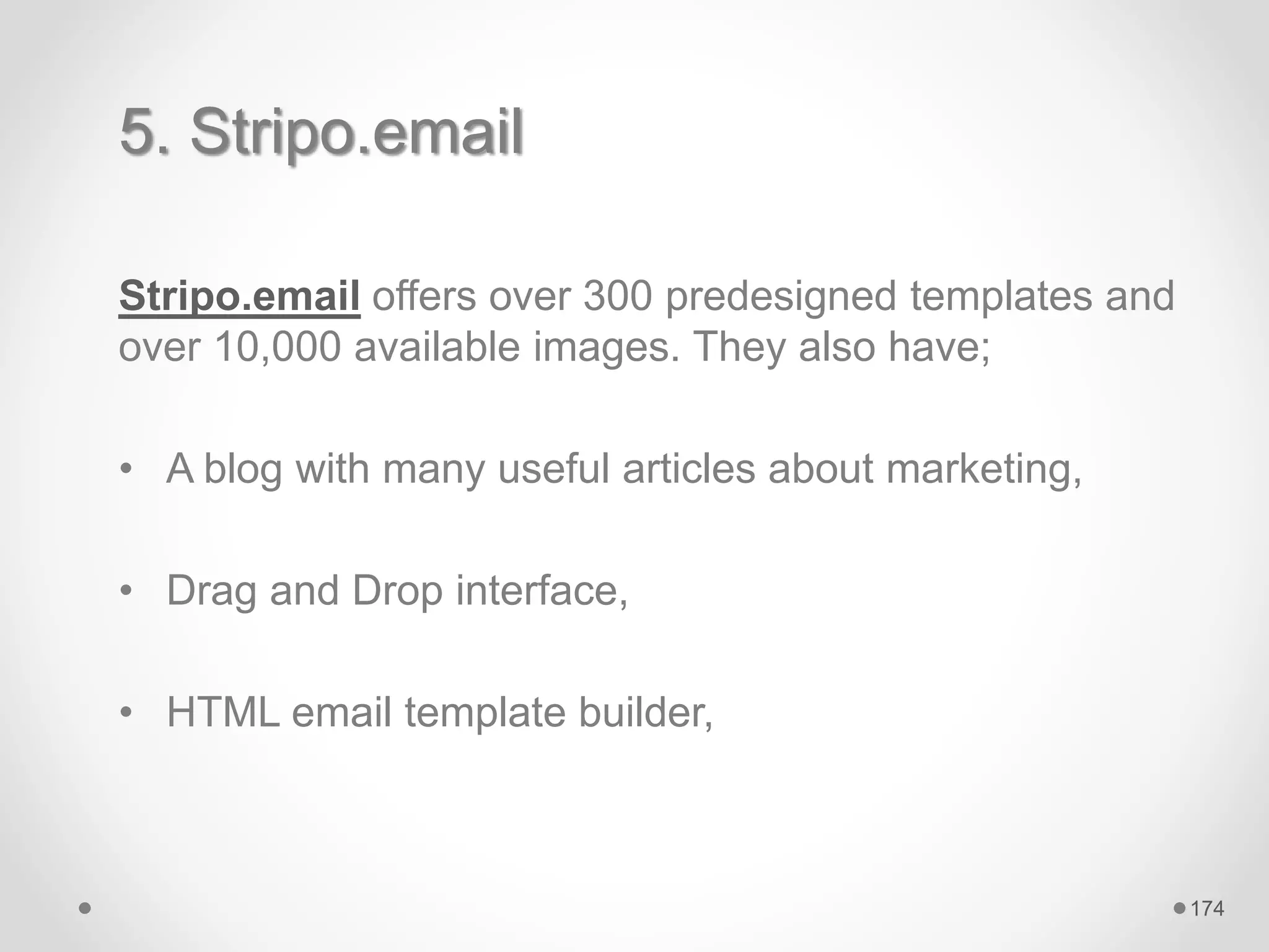 5. Stripo.email
Stripo.email offers over 300 predesigned templates and
over 10,000 available images. They also have;
• A blog with many useful articles about marketing,
• Drag and Drop interface,
• HTML email template builder,
174
 