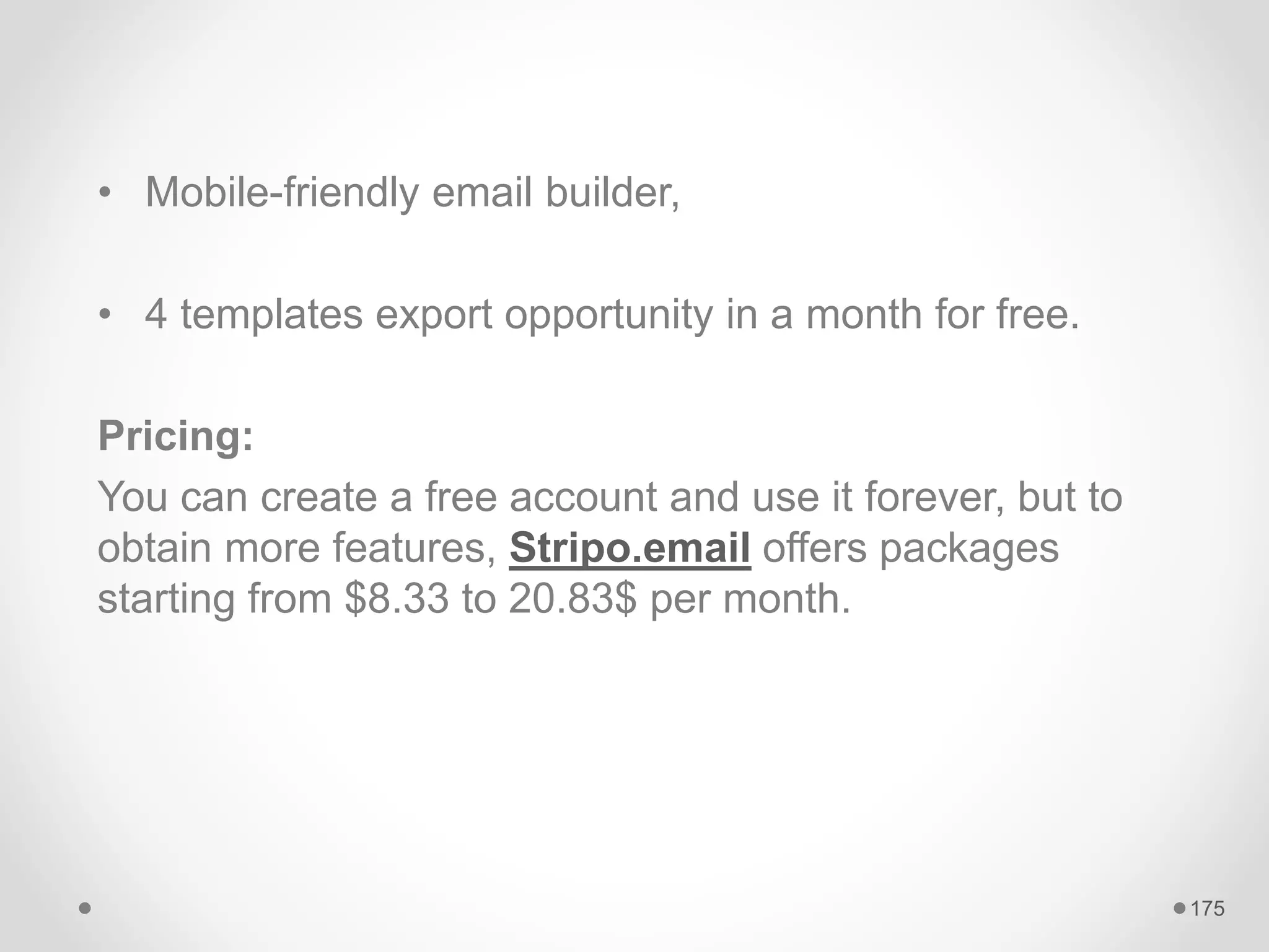 • Mobile-friendly email builder,
• 4 templates export opportunity in a month for free.
Pricing:
You can create a free account and use it forever, but to
obtain more features, Stripo.email offers packages
starting from $8.33 to 20.83$ per month.
175
 