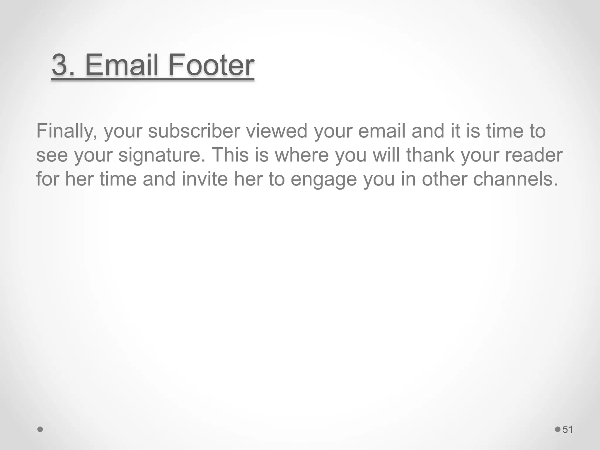 3. Email Footer
Finally, your subscriber viewed your email and it is time to
see your signature. This is where you will thank your reader
for her time and invite her to engage you in other channels.
51
 
