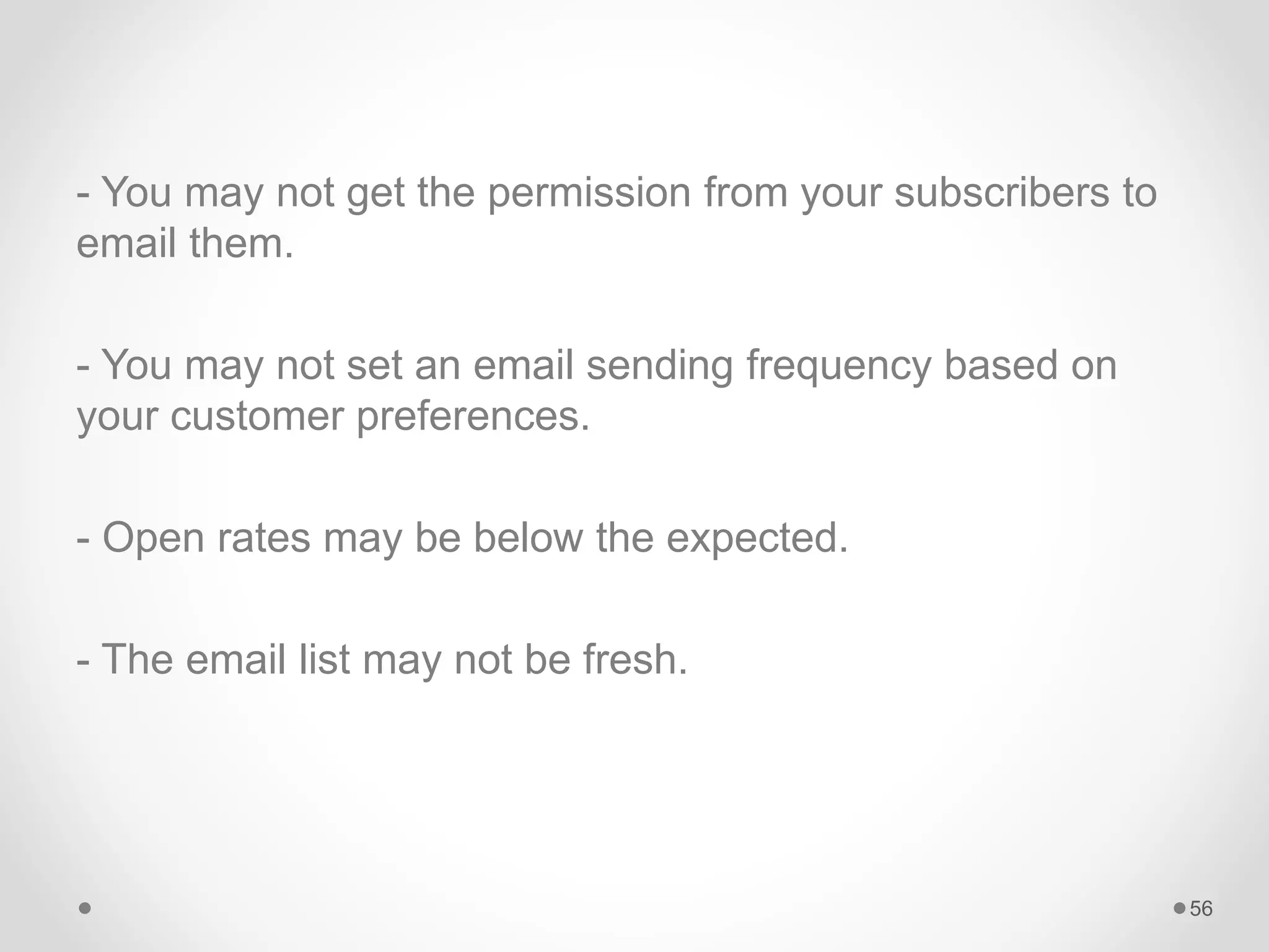 - You may not get the permission from your subscribers to
email them.
- You may not set an email sending frequency based on
your customer preferences.
- Open rates may be below the expected.
- The email list may not be fresh.
56
 