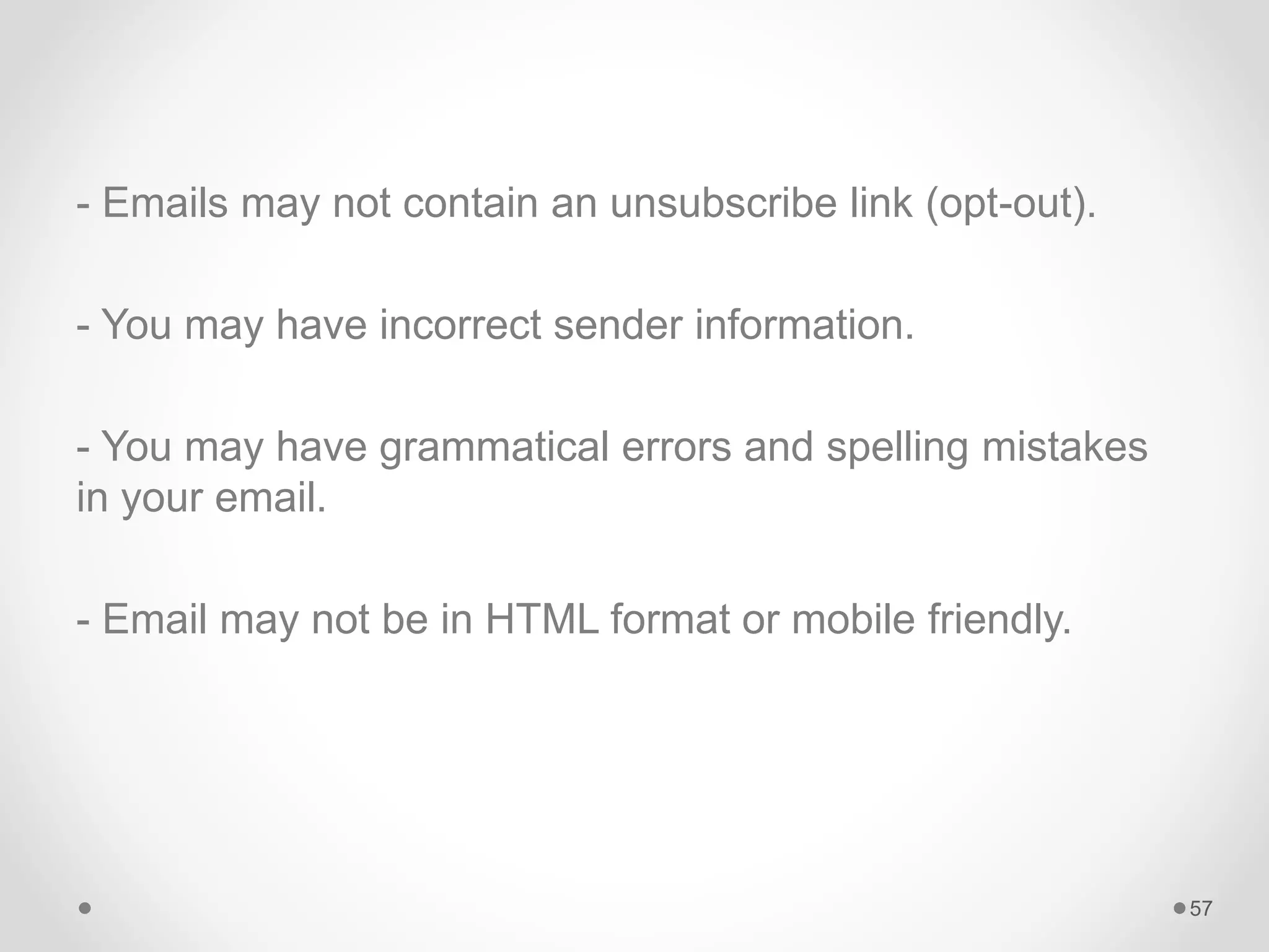 - Emails may not contain an unsubscribe link (opt-out).
- You may have incorrect sender information.
- You may have grammatical errors and spelling mistakes
in your email.
- Email may not be in HTML format or mobile friendly.
57
 
