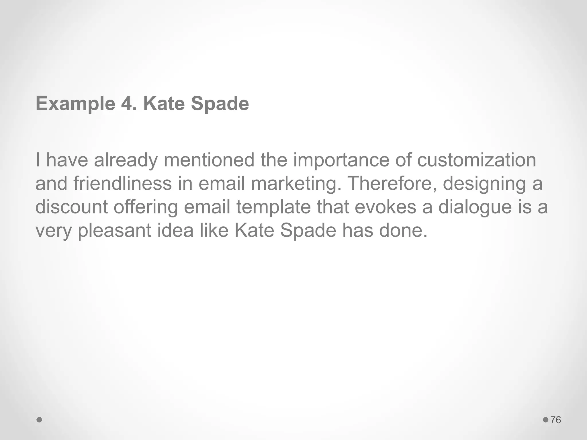 Example 4. Kate Spade
I have already mentioned the importance of customization
and friendliness in email marketing. Therefore, designing a
discount offering email template that evokes a dialogue is a
very pleasant idea like Kate Spade has done.
76
 