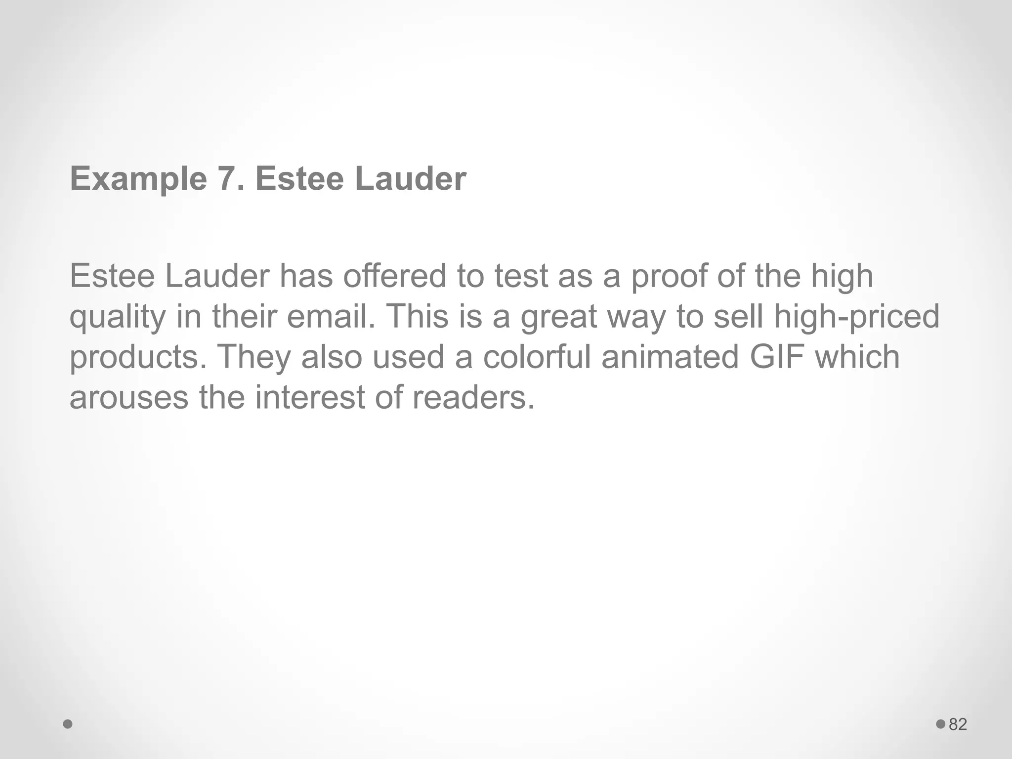 Example 7. Estee Lauder
Estee Lauder has offered to test as a proof of the high
quality in their email. This is a great way to sell high-priced
products. They also used a colorful animated GIF which
arouses the interest of readers.
82
 