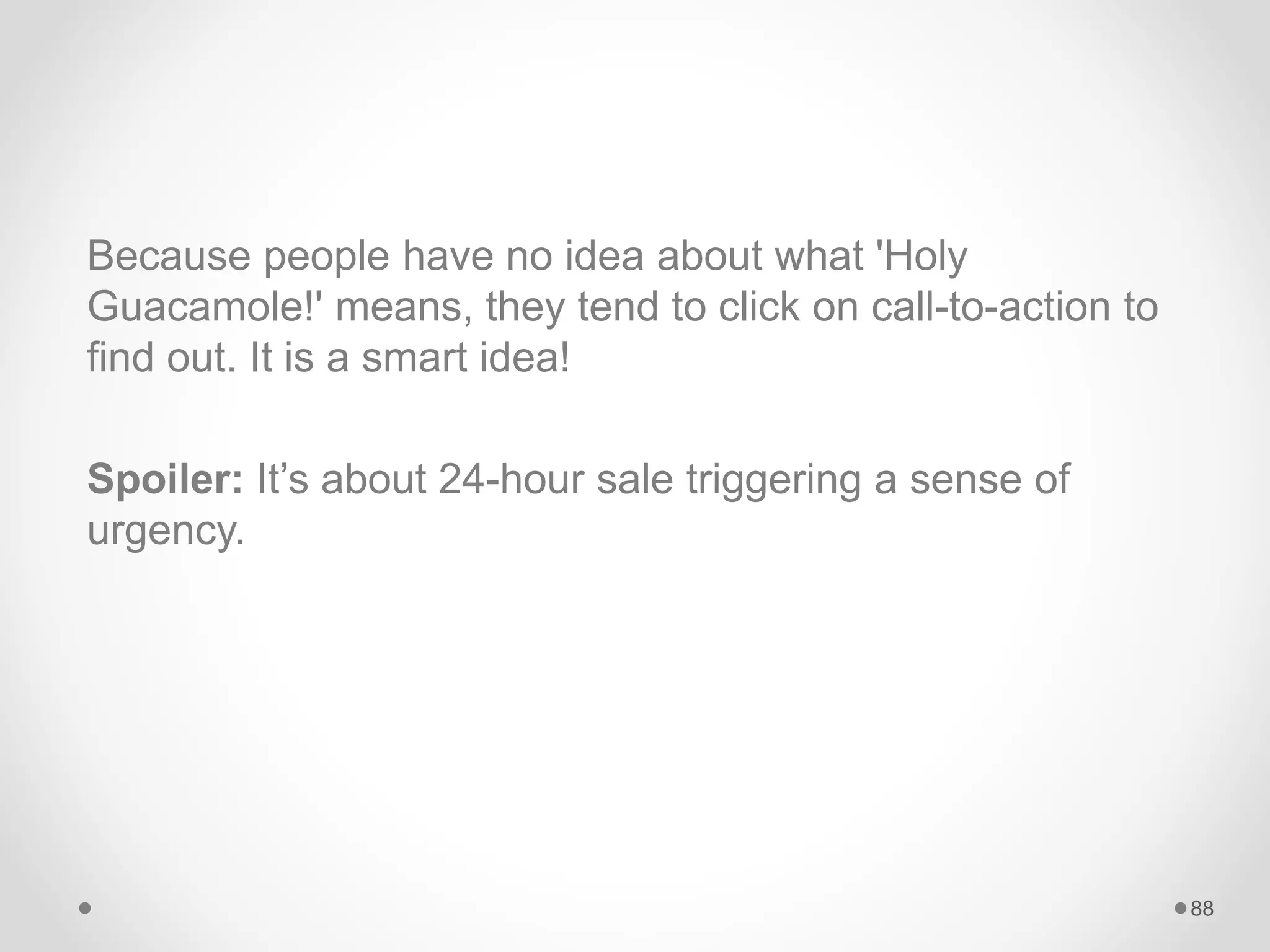 Because people have no idea about what 'Holy
Guacamole!' means, they tend to click on call-to-action to
find out. It is a smart idea!
Spoiler: It’s about 24-hour sale triggering a sense of
urgency.
88
 