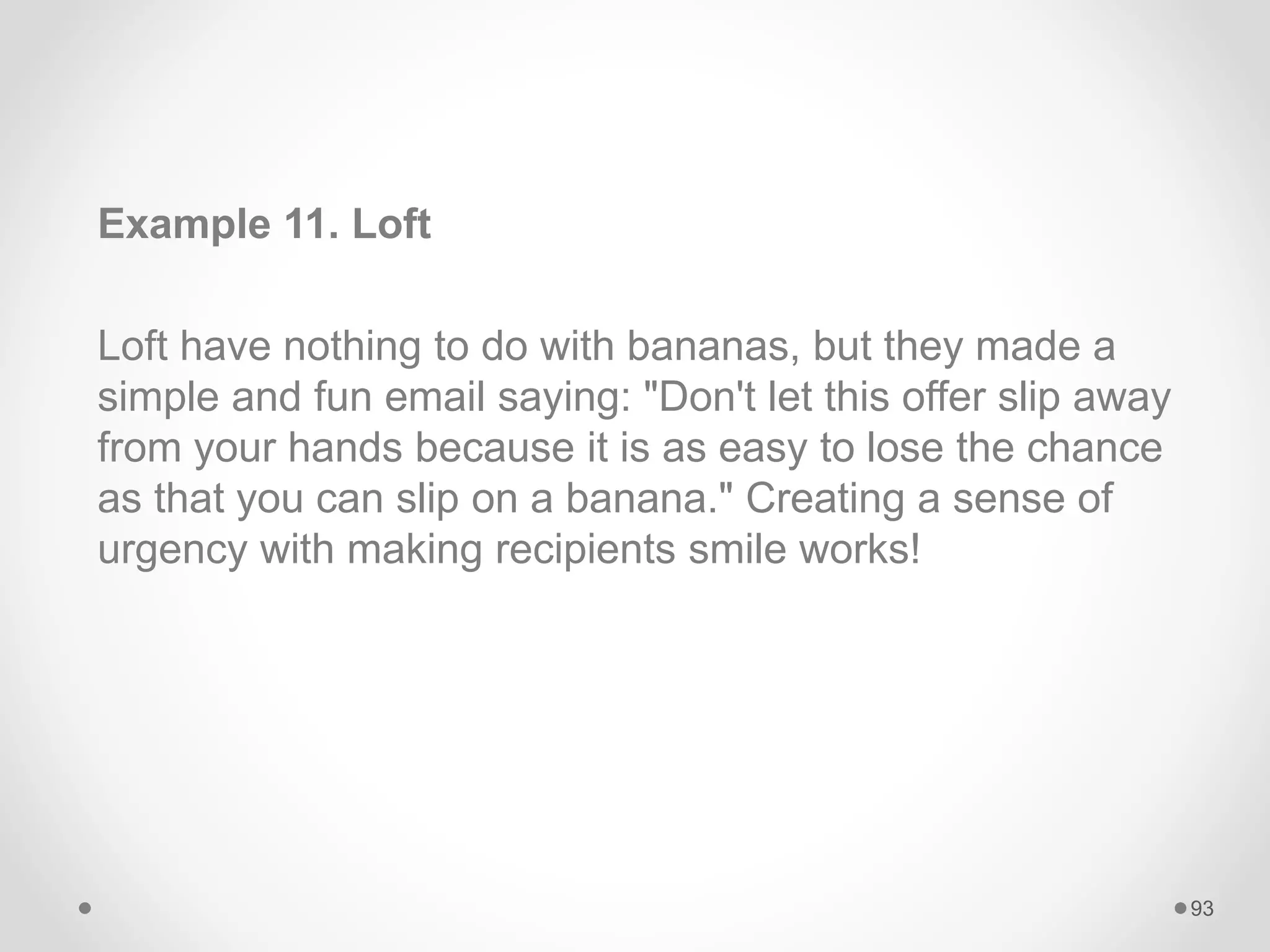 Example 11. Loft
Loft have nothing to do with bananas, but they made a
simple and fun email saying: "Don't let this offer slip away
from your hands because it is as easy to lose the chance
as that you can slip on a banana." Creating a sense of
urgency with making recipients smile works!
93
 