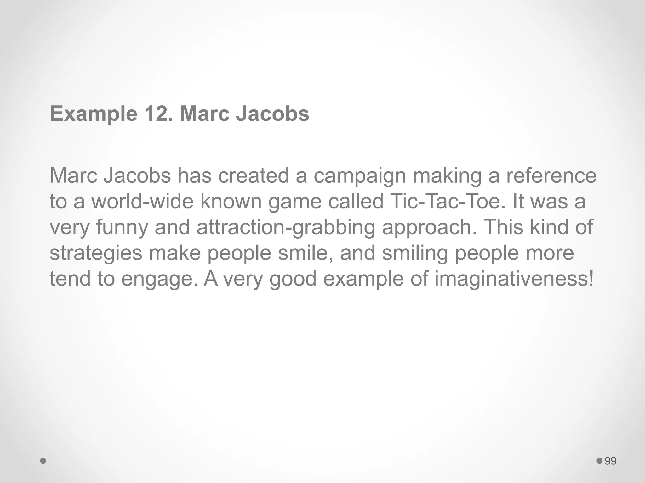 Example 12. Marc Jacobs
Marc Jacobs has created a campaign making a reference
to a world-wide known game called Tic-Tac-Toe. It was a
very funny and attraction-grabbing approach. This kind of
strategies make people smile, and smiling people more
tend to engage. A very good example of imaginativeness!
99
 