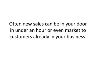 Often new sales can be in your door in under an hour or even market to customers already in your business. 