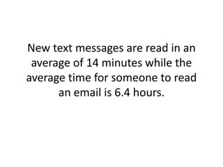 New text messages are read in an average of 14 minutes while the average time for someone to read an email is 6.4 hours. 
