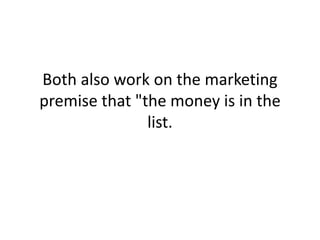 Both also work on the marketing premise that "the money is in the list.
