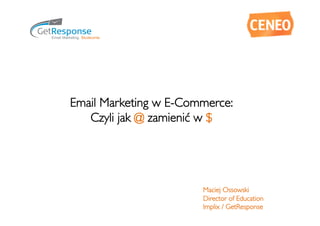 Email Marketing w E-Commerce:	

   Czyli jak @ zamienić w $




                         Maciej Ossowski	

                         Director of Education	

                         Implix / GetResponse	

 