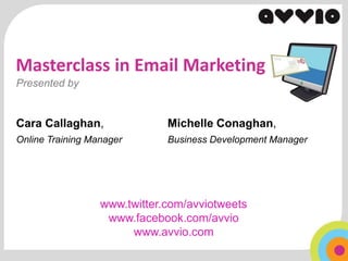 Masterclass in Email Marketing
Presented by


Cara Callaghan,               Michelle Conaghan,
Online Training Manager       Business Development Manager




                  www.twitter.com/avviotweets
                   www.facebook.com/avvio
                       www.avvio.com
 