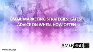 EMAIL MARKETING STRATEGIES: LATEST
ADVICE ON WHEN, HOW OFTEN
#AMPAnnual18
 