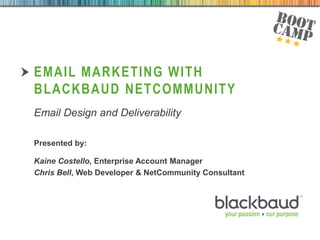 03/09/2013 1
EMAIL MARKETING WITH
BLACKBAUD NETCOMMUNITY
Presented by:
Kaine Costello, Enterprise Account Manager
Chris Bell, Web Developer & NetCommunity Consultant
Email Design and Deliverability
 