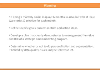  The content should be focused on editorial rather than promotion. A suggested balance    is around 70% editorial 30% promotion. “THIS IS NOT A SALES HAMMER”Short editorialEmail newsletters, long press releases and industry guides. –- Allows you to write a little bit more Many companies choose to send long form editorial to customers & prospects. 