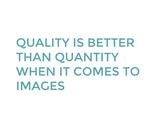 QUALITY IS BETTER
THAN QUANTITY
WHEN IT COMES TO
IMAGES
 