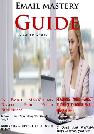 Email mastery
Guide
Is Email Marketing
Right For Your
Business?
Is Your Email Marketing Working For
You?
Understanding Email
Marketing
3 Quick And Profitable
Ways To Build Optin List
By amuro wesley
 