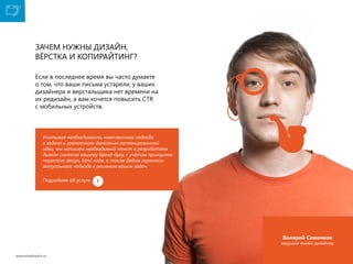 Зачем нужны дизайн,
вёрстка и копирайтинг?
Если в последнее время вы часто думаете
о том, что ваши письма устарели, у ваших
дизайнера и верстальщика нет времени на
их редизайн, а вам хочется повысить CTR
с мобильных устройств.

Учитывая необходимость комплексного подхода
к задаче и грамотного донесения запланированной
идеи, мы напишем необходимый текст и разработаем
дизайн согласно вашему бренд-буку, с учётом принципов
responsive design, html-кода, а также дадим гарантии
актуального подхода к решению ваших задач.
Подробнее об услуге

Валерий Семенков

ведущий емейл-дизайнер
www.emailmatrix.ru

23

 