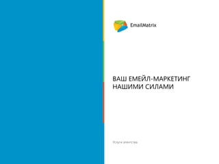 EmailMatrix

Ваш емейл-маркетинг
нашими силами

Услуги агентства

www.emailmatrix.ru

1

 