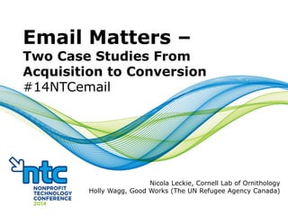 Email Matters –
Two Case Studies From
Acquisition to Conversion
#14NTCemail
Nicola Leckie, Cornell Lab of Ornithology
Holly Wagg, Good Works (The UN Refugee Agency Canada)
 