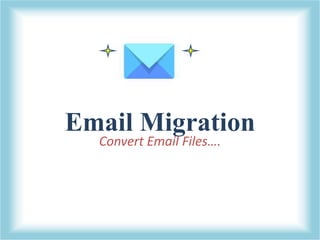 Email Migration
Convert Email Files….
 