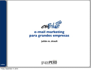 Julián M. Drault




                               e-mail marketing
                             para grandes empresas
                                   julián m. drault




emBlue
ePEXO


Friday, September 17, 2010
 