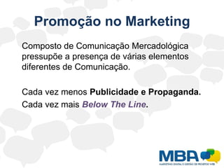 Promoção no Marketing	Composto de Comunicação Mercadológica pressupõe a presença de várias elementos diferentes de Comunicação.	Cada vez menos Publicidade e Propaganda.Cada vez mais BelowTheLine.