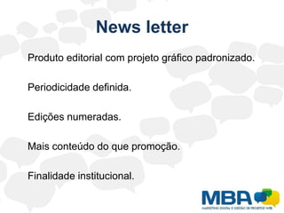 Newsletter	Produto editorial com projeto gráfico padronizado.	Periodicidade definida.	Edições numeradas.	Mais conteúdo do que promoção.	Finalidade institucional.