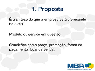 1. Proposta	É a síntese do que a empresa está oferecendo no e-mail.	Produto ou serviço em questão.	Condições como preço, promoção, forma de pagamento, local de venda.