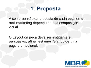 1. Proposta	A compreensão da proposta de cada peça de e-mail marketing depende de sua composição visual.	O Layout da peça deve ser instigante e persuasivo, afinal, estamos falando de uma peça promocional.
