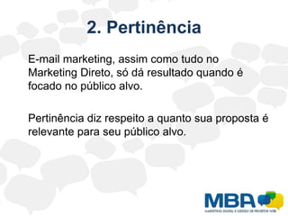 2. PertinênciaE-mail marketing, assim como tudo no Marketing Direto, só dá resultado quando é focado no público alvo.	Pertinência diz respeito a quanto sua proposta é relevante para seu público alvo.