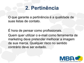 2. Pertinência	O que garante a pertinência é a qualidade de suas listas de contato.	É hora de pensar como profissionais.	Quem quer utilizar o e-mail como ferramenta de marketing deve pretender melhorar a imagem de sua marca. Qualquer risco no sentido contrário deve ser evitado.
