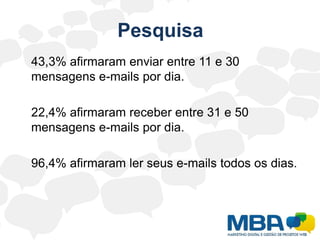 Pesquisa	43,3% afirmaram enviar entre 11 e 30 mensagens e-mails por dia.	22,4% afirmaram receber entre 31 e 50 mensagens e-mails por dia.	96,4% afirmaram ler seus e-mails todos os dias.