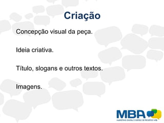 Criação	Concepção visual da peça.Ideia criativa.	Título, slogans e outros textos.	Imagens.