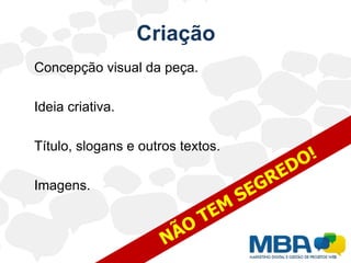 Criação	Concepção visual da peça.Ideia criativa.	Título, slogans e outros textos.	Imagens.NÃO TEM SEGREDO!
