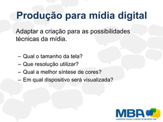 Produção para mídia digital	Adaptar a criação para as possibilidades técnicas da mídia.Qual o tamanho da tela?Que resolução utilizar?Qual a melhor síntese de cores?Em qual dispositivo será visualizada?