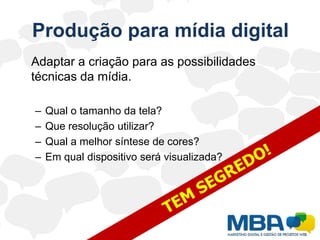Produção para mídia digital	Adaptar a criação para as possibilidades técnicas da mídia.Qual o tamanho da tela?Que resolução utilizar?Qual a melhor síntese de cores?Em qual dispositivo será visualizada?TEM SEGREDO!